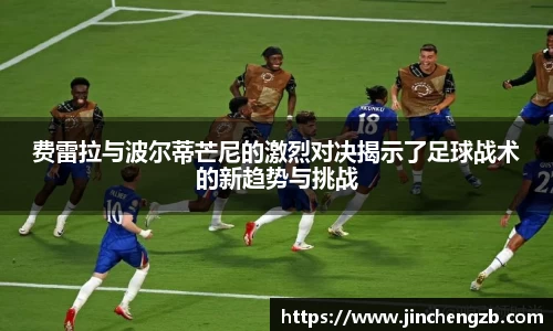 费雷拉与波尔蒂芒尼的激烈对决揭示了足球战术的新趋势与挑战